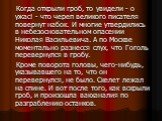 Когда открыли гроб, то увидели - о ужас! - что череп великого писателя повернут набок. И многие утвердились в небезосновательном опасении Николая Васильевича. А по Москве моментально разнесся слух, что Гоголь перевернулся в гробу. Кроме поворота головы, чего-нибудь, указывавшего на то, что он переве