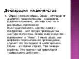 Декларация имажинистов. «Образ и только образ. Образ - ступнями от аналогий, параллелизмов - сравнения, противоположения, эпитеты сжатые и раскрытые, приложения политематического, многоэтажного построения - вот орудие производства мастера искусства. Всякое иное искусство - приложение к "Ниве&qu