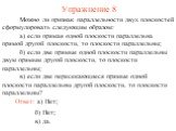 Ответ: а) Нет; Можно ли признак параллельности двух плоскостей сформулировать следующим образом: а) если прямая одной плоскости параллельна прямой другой плоскости, то плоскости параллельны; б) если две прямые одной плоскости параллельны двум прямым другой плоскости, то плоскости параллельны; в) есл