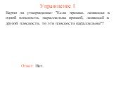 Ответ: Нет. Верно ли утверждение: "Если прямая, лежащая в одной плоскости, параллельна прямой, лежащей в другой плоскости, то эти плоскости параллельны"? Упражнение 1