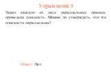 Через каждую из двух параллельных прямых проведена плоскость. Можно ли утверждать, что эти плоскости параллельны? Упражнение 5