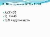 7. Реши уравнение. Х + 8 = 48. А) Х = 56 Б) Х = 40 В) Х = другое число