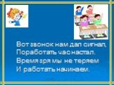 Вот звонок нам дал сигнал, Поработать час настал. Время зря мы не теряем И работать начинаем.