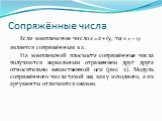 Сопряжённые числа. Если комплексное число z = x + iy, то является сопряжённым к z. На комплексной плоскости сопряжённые числа получаются зеркальным отражением друг друга относительно вещественной оси (рис. 2). Модуль сопряжённого числа такой же, как у исходного, а их аргументы отличаются знаком.