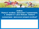 Задача. Первый всадник проскакал 7 километров, а второй в 2 раза больше. Сколько километров проскакал второй всадник?