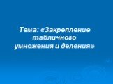 Тема: «Закрепление табличного умножения и деления»