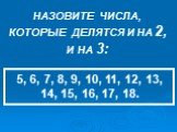 НАЗОВИТЕ ЧИСЛА, КОТОРЫЕ ДЕЛЯТСЯ И НА 2, И НА 3: 5, 6, 7, 8, 9, 10, 11, 12, 13, 14, 15, 16, 17, 18.