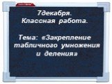 декабря. Классная работа. Тема: «Закрепление табличного умножения и деления»