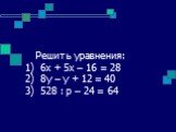 Решить уравнения: 1) 6х + 5х – 16 = 28 2) 8у – у + 12 = 40 3) 528 : р – 24 = 64