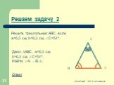 Дано: АВС, a=6,3 см, b=6,3 см, C=54º. Найти: А,  В, c. Ответ. Решаем задачу 2. Решить треугольник АВС, если a=6,3 см, b=6,3 см, C=54º.
