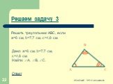 Дано: a=6 см, b=7,7 см, c=4,8 см. Найти: А, B, C. Ответ. Решаем задачу 3. Решить треугольник АВС, если a=6 см, b=7,7 см, c=4,8 см. C