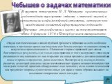 В научном творчестве П. Л. Чебышева практические работы были неразрывно связаны с высокой наукой и проистекали из философской установки, которую он с наибольшей полнотой сформулировал в докладе «Черчение географических карт» на торжественном акте 8 февраля 1856 в Петербургском университете: «Науки м