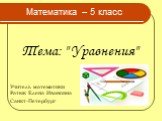 Тема: " Уравнения". Математика – 5 класс. Учитель математики Ратюк Елена Ивановна Санкт-Петербург
