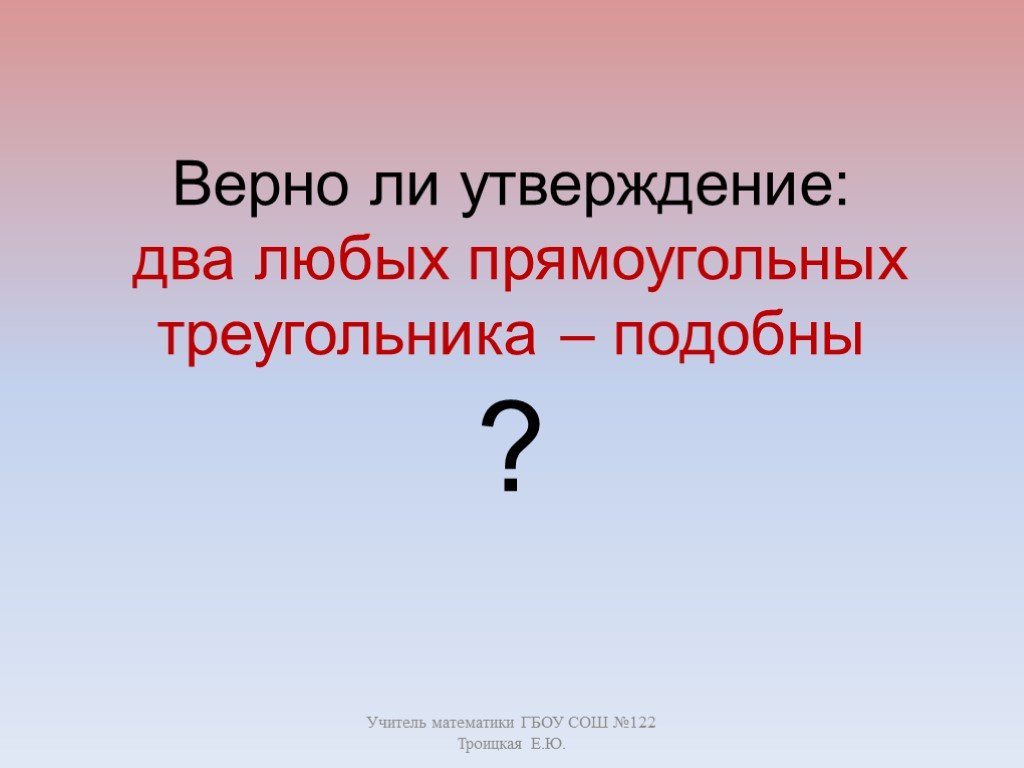 Есть 2 утверждения. Любые два прямоугольных треугольника подобны. Любые два прямоугольных треугольника подобны верно. Любые два прямоугольных треугольника подобны верно или нет. Любые 2 прямоуг треугольника подобны.