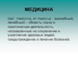 МЕДИЦИНА. (лат. medicina, от medicus – врачебный, лечебный) – область науки и практическая деятельность, направленные на сохранение и укрепление здоровья людей, предупреждение и лечение болезней.