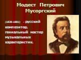 Модест Петрович Мусоргский. (1839-1881) - русский композитор, гениальный мастер музыкальных характеристик.