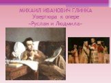 МИХАИЛ ИВАНОВИЧ ГЛИНКА Увертюра к опере «Руслан и Людмила»