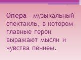 Опера – музыкальный спектакль, в котором главные герои выражают мысли и чувства пением.