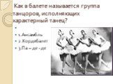 Как в балете называется группа танцоров, исполняющих характерный танец? 1.Ансамбль 2.Кордебалет 3.Па – де - де