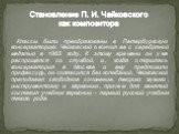 Классы были преобразованы в Петербургскую консерваторию. Чайковский окончил ее с серебряной медалью в 1865 году. К этому времени он уже распрощался со службой, и, когда открылась консерватория в Москве и ему предложили профессуру, он согласился без колебаний. Чайковский преподавал свободное сочинени