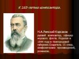 К 165-летию композитора. Н.А.Римский-Корсаков - русский композитор, офицер морского флота. Родился в 1844 году в Новгородской губернии.Создатель 15 опер, симфонических произведений, романсов.