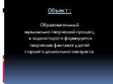 Объект: Образовательный музыкально-творческий процесс, в ходе которого формируется творческая фантазия у детей старшего дошкольного возраста.