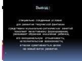 Вывод: специально созданные условия для развития творческой фантазии средствами музыкально-ритмических занятий помогают ее активному формированию, развивают образное мышление ребенка, его эмоциональную отзывчивость, исполнительские возможности, а также креативность в целом на новый виток развития.