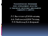 Психологическое обоснование роли использования искусства в творческом воспитании дошкольников содержится в работах. Л.С. Выготского, Е.И. Игнатьева, А.А. Люблинской, Б.М. Теплова, П.Я. Якобсона, Е.А. Флериной.