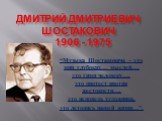 Дмитрий Дмитриевич Шостакович 1906 - 1975. “Музыка Шостаковича – это мир глубоких… мыслей…, это гимн человеку…, это протест против жестокости…, это исповедь художника, это летопись нашей жизни…”.