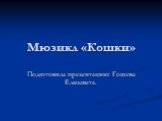 Мюзикл «Кошки». Подготовила презентацию: Гошева Елизавета.