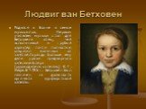 Людвиг ван Бетховен. Родился в Бонне в семье музыкантов. Первым учителем музыки стал для Бетховена отец, чей вспыльчивый и грубый характер почти полностью отвратил мальчика от занятий.Гораздо больше ему дали уроки придворного капельмейстера (руководитель капеллы) К. Г. Нефе.В 1785 г. Бетховен был на