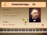 Вопрос: Кто написал оперу «Иван Сусанин»? Ответ: М. И. Глинка. Композиторы 10