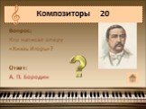 Вопрос: Кто написал оперу «Князь Игорь»? Ответ: А. П. Бородин. Композиторы 20