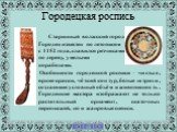 Старинный волжский город Городец известен по летописям с 1152 года, славился резчиками по дереву, умелыми корабелами. Особенности городецкой росписи – чистые, яркие краски, чёткий контур, белые штрихи, создающие условный объём и живописность. Городецкие мастера изображают не только растительный орна