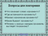 Вопросы для повторения. Что означает слово «орнамент»? Где встречаются орнаменты? Каково назначение орнамента? Какие бывают орнаменты? Почему у разных народов орнаменты выглядят по-разному?