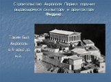 Строительство Акрополя Перикл поручил выдающемуся скульптору и архитектору Фидию. Таким был Акрополь в 5 веке до н.э.