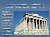 Главный храм Акрополя - Парфенон. Он посвящен покровительнице города Афине. Парфенон, сооруженный целиком из мрамора, окруженный колоннами, вызывал всеобщее восхищение.