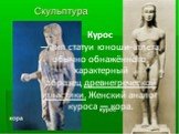 Курос — тип статуи юноши-атлета, обычно обнажённого, характерный образец древнегреческой пластики. Женский аналог куроса — кора.