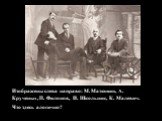 Изображены слева направо: М. Матюшин, А. Крученых, П. Филонов, И. Школьник, К. Малевич. Что здесь алогично?