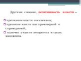 Другими словами, легитимность власти – признание власти населением; принятие власти как правомерной и справедливой; наличие у власти авторитета в глазах населения.