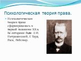 Психологическая теория права. Психологическая теория права сформировалась в первой половине XX в. Ее авторами были Л. И. Петражицкий, Г. Тард, Росе, Рейснер.