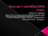 Беслан 1 сентября 2004 года. Работа группы http://vk.com/club39443040 Денисова Александра,Кармазына Даниила и Мельникова Артура.