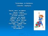 Здоровье в порядке- спасибо зарядке. Прыгай ножка по дорожке, Прыгай и другая. Все девчонки и мальчишки В классе отдыхают. Побежали все трусцой, Дружный бег на месте. А теперь наклон большой Поклонились вместе. Руки вверх, глубокий вдох. Руки опустили. А теперь еще разок Это повторили.