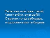 Ребяткам мой совет такой, Чисти зубки, руки мой!!! О врачах тогда забудешь, и здоровеньким ты будешь.