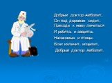 Добрый доктор Айболит, Он под деревом сидит. Приходи к нему лечиться И ребята, и зверята, Насекомые и птицы. Всех излечит, исцелит, Добрый доктор Айболит.