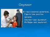 Окулист. В глаз соринка залетела, Где-то там внутри засела. Окулист вас вылечит, Из беды вас выручит.