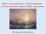 «Море – это моя жизнь» - сказал известный русский художник-моренист И.К. Айвазовский. И.К. Айвазовский «Девятый вал»