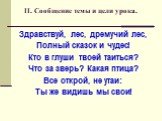 II. Сообщение темы и цели урока. Здравствуй, лес, дремучий лес, Полный сказок и чудес! Кто в глуши твоей таиться? Что за зверь? Какая птица? Все открой, не утаи: Ты же видишь мы свои!