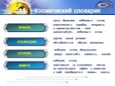 ОРБИТА. путь движения небесного тела, космического корабля, аппарата в гравитационном поле какого-нибудь небесного тела. СПУТНИК. небесное тело, движущееся вокруг какой-либо планеты, звезды. СОЗВЕЗДИЕ. группа звезд, условно объединенных общим названием. КОМЕТА. небесное тело, состоящее из туманного 