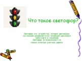 Что такое светофор? Светофор-это устройство, которое цветовыми сигналами разрешает или запрещает движение транспорта и пешехода. Светофор устанавливают на самых опасных участках дороги